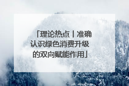理论热点丨准确认识绿色消费升级的双向赋能作用