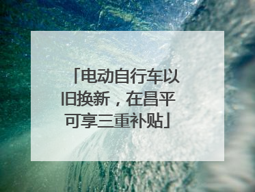 电动自行车以旧换新，在昌平可享三重补贴