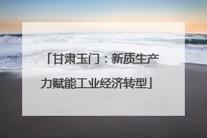 甘肃玉门：新质生产力赋能工业经济转型