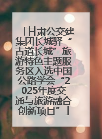 甘肃公交建集团长城驿“古道长城”旅游特色主题服务区入选中国公路学会“2025年度交通与旅游融合创新项目”