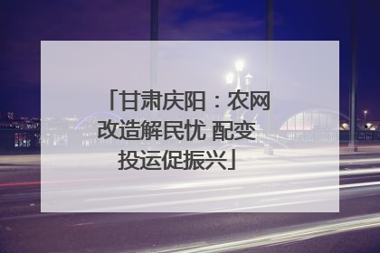 甘肃庆阳：农网改造解民忧 配变投运促振兴