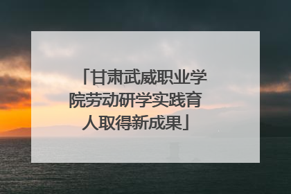甘肃武威职业学院劳动研学实践育人取得新成果