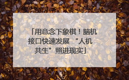 用意念下象棋！脑机接口快速发展 “人机共生”照进现实