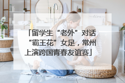 留学生“老外”对话“霸王花”女足，常州上演跨国青春友谊赛