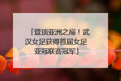 登顶亚洲之巅！武汉女足获得首届女足亚冠联赛冠军