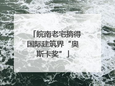 皖南老宅摘得国际建筑界“奥斯卡奖”