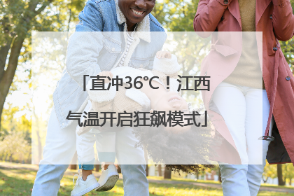 直冲36℃！江西气温开启狂飙模式