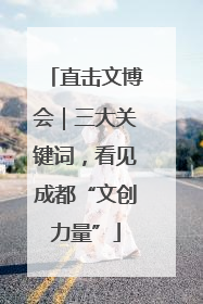 直击文博会｜三大关键词，看见成都“文创力量”
