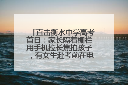 直击衡水中学高考首日：家长隔着栅栏用手机拉长焦拍孩子，有女生赴考前在电话亭与家人通话