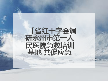 省红十字会调研永州市第一人民医院急救培训基地 共促应急救护事业发展