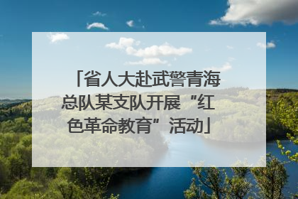 省人大赴武警青海总队某支队开展“红色革命教育”活动