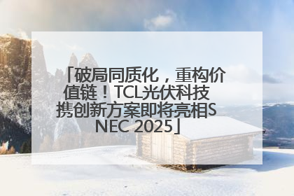 破局同质化，重构价值链！TCL光伏科技携创新方案即将亮相SNEC 2025