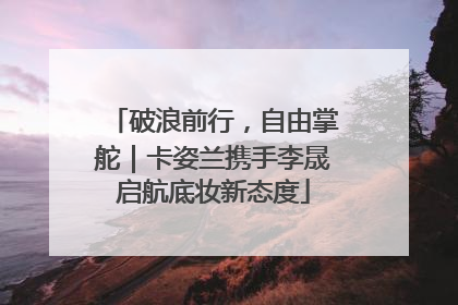 破浪前行，自由掌舵｜卡姿兰携手李晟启航底妆新态度