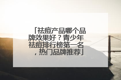 祛痘产品哪个品牌效果好？青少年祛痘排行榜第一名，热门品牌推荐