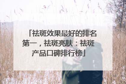 祛斑效果最好的排名第一，祛斑亮肤：祛斑产品口碑排行榜