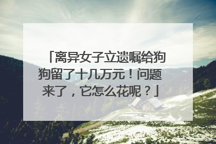离异女子立遗嘱给狗狗留了十几万元！问题来了，它怎么花呢？