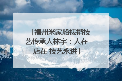 福州米家船裱褙技艺传承人林宇：人在店在 技艺永进