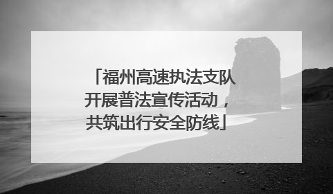 福州高速执法支队开展普法宣传活动，共筑出行安全防线