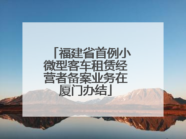 福建省首例小微型客车租赁经营者备案业务在厦门办结