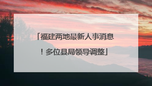 福建两地最新人事消息！多位县局领导调整