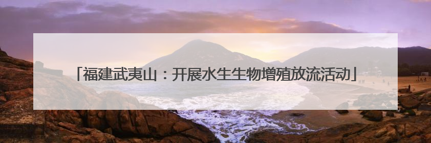 福建武夷山：开展水生生物增殖放流活动