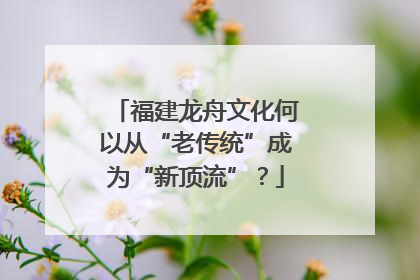福建龙舟文化何以从“老传统”成为“新顶流”？