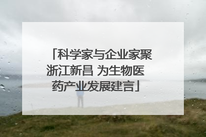科学家与企业家聚浙江新昌 为生物医药产业发展建言
