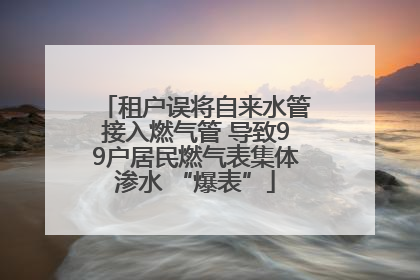 租户误将自来水管接入燃气管 导致99户居民燃气表集体渗水 “爆表”