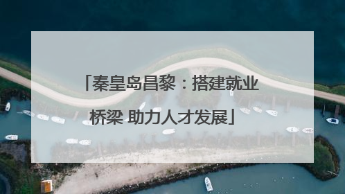 秦皇岛昌黎：搭建就业桥梁 助力人才发展