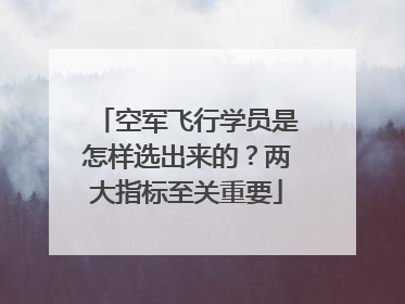 空军飞行学员是怎样选出来的？两大指标至关重要