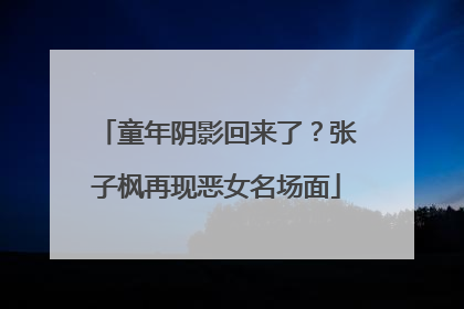 童年阴影回来了？张子枫再现恶女名场面