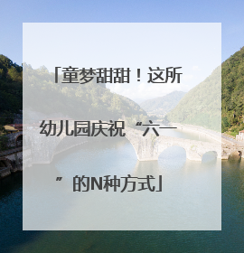 童梦甜甜！这所幼儿园庆祝“六一”的N种方式