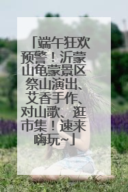 端午狂欢预警！沂蒙山龟蒙景区祭山演出、艾香手作、对山歌、逛市集！速来嗨玩~
