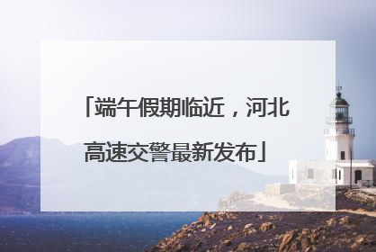 端午假期临近，河北高速交警最新发布