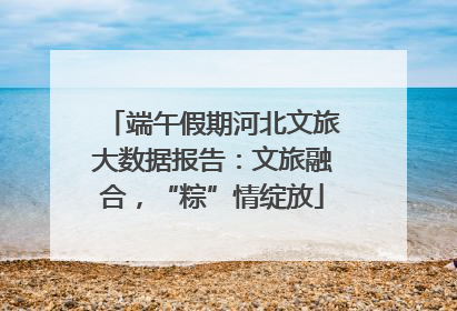 端午假期河北文旅大数据报告：文旅融合，“粽”情绽放