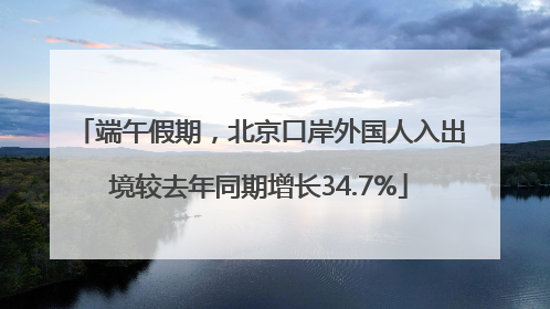 端午假期，北京口岸外国人入出境较去年同期增长34.7%