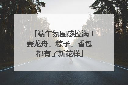 端午氛围感拉满！赛龙舟、粽子、香包都有了新花样