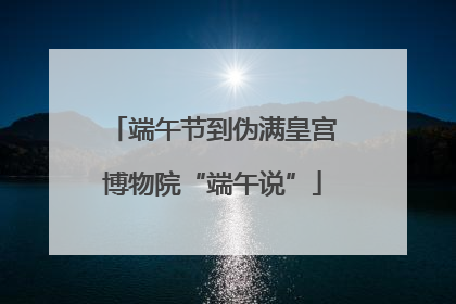 端午节到伪满皇宫博物院“端午说”