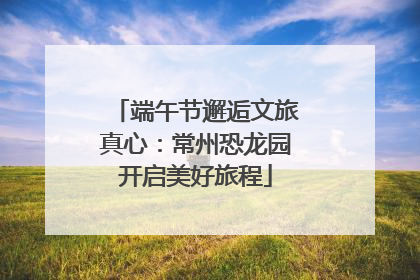 端午节邂逅文旅真心：常州恐龙园开启美好旅程