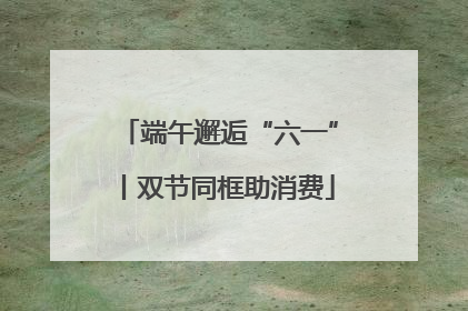 端午邂逅“六一”丨双节同框助消费