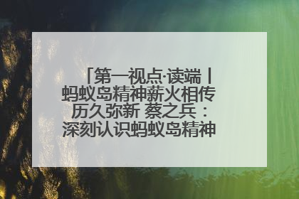 第一视点·读端丨蚂蚁岛精神薪火相传历久弥新 蔡之兵：深刻认识蚂蚁岛精神的“精气神”