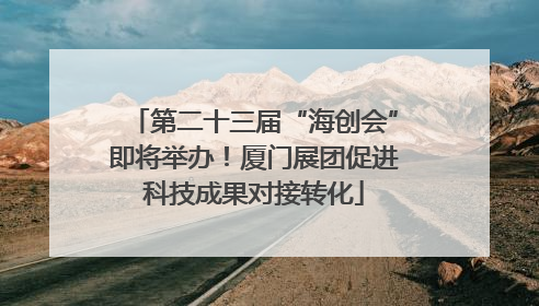 第二十三届“海创会”即将举办！厦门展团促进科技成果对接转化