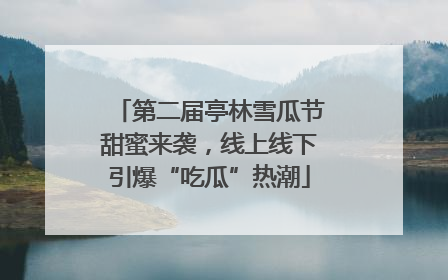 第二届亭林雪瓜节甜蜜来袭，线上线下引爆“吃瓜”热潮