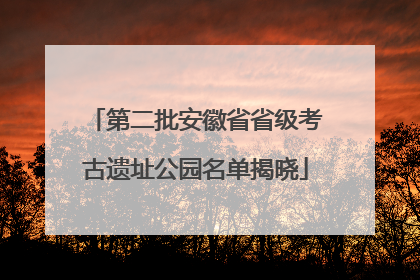 第二批安徽省省级考古遗址公园名单揭晓
