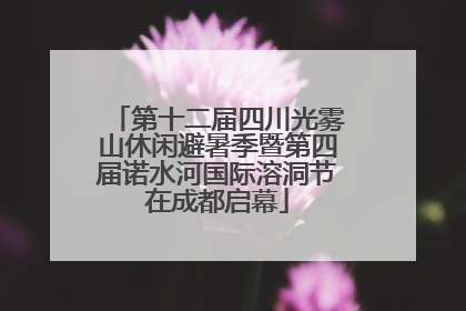 第十二届四川光雾山休闲避暑季暨第四届诺水河国际溶洞节在成都启幕