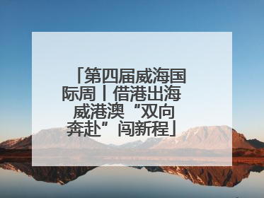 第四届威海国际周丨借港出海 威港澳“双向奔赴”闯新程