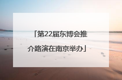 第22届东博会推介路演在南京举办