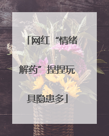 网红“情绪解药”捏捏玩具隐患多