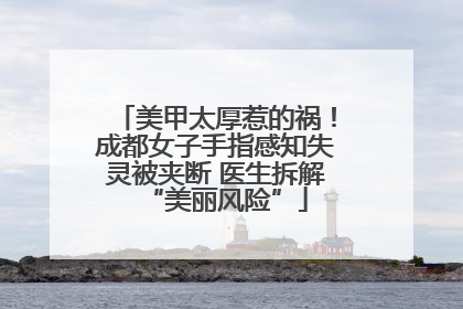 美甲太厚惹的祸！成都女子手指感知失灵被夹断 医生拆解“美丽风险”
