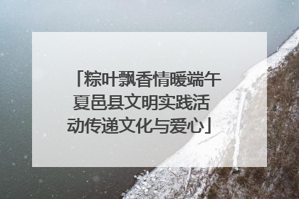 粽叶飘香情暖端午 夏邑县文明实践活动传递文化与爱心